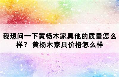 我想问一下黄杨木家具他的质量怎么样？ 黄杨木家具价格怎么样